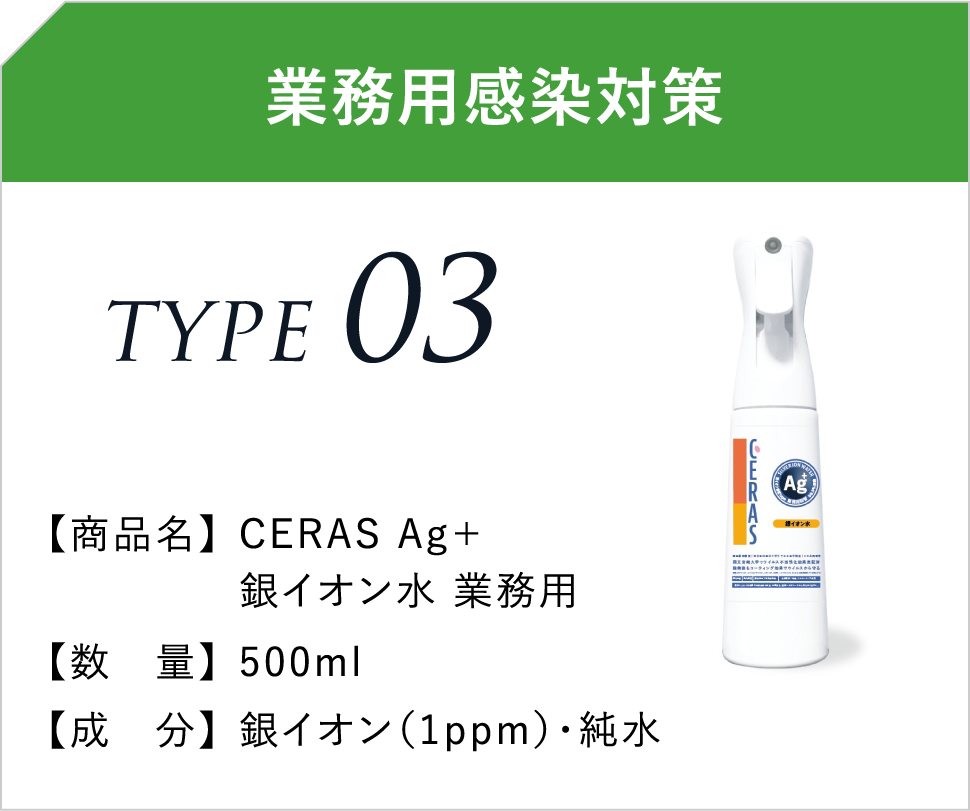 業務用感染対策 TYPE03 【商品名】 CERAS Ag＋銀イオン水 業務用 【数　量】500ml 【成　分】銀イオン（1ppm）・純水